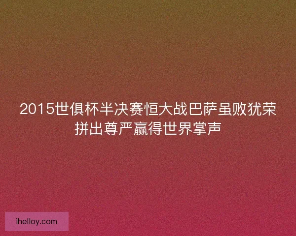 2015世俱杯半决赛恒大战巴萨虽败犹荣拼出尊严赢得世界掌声 2015世俱杯半决赛恒大战巴萨虽败犹荣拼出尊严赢得世界掌声
