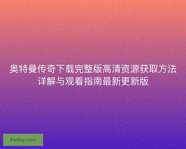 奥特曼传奇下载完整版高清资源获取方法详解与观看指南最新更新版