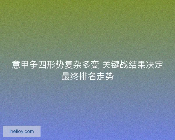 意甲争四形势复杂多变 关键战结果决定最终排名走势