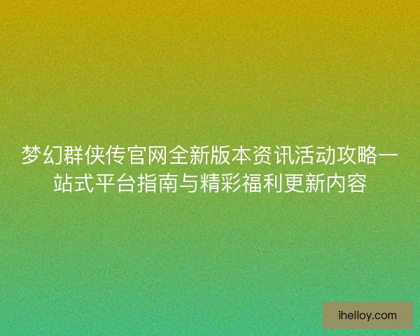 梦幻群侠传官网全新版本资讯活动攻略一站式平台指南与精彩福利更新内容