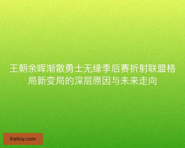 王朝余晖渐散勇士无缘季后赛折射联盟格局新变局的深层原因与未来走向