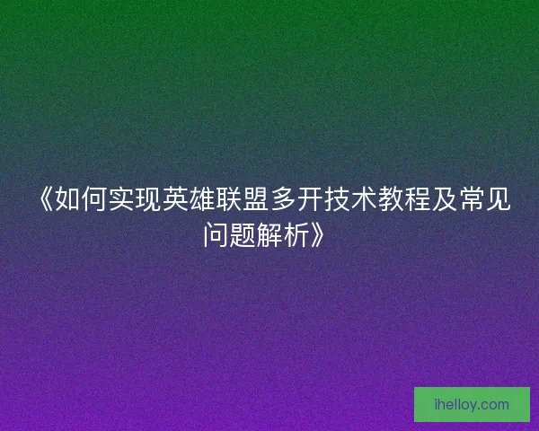 《如何实现英雄联盟多开技术教程及常见问题解析》