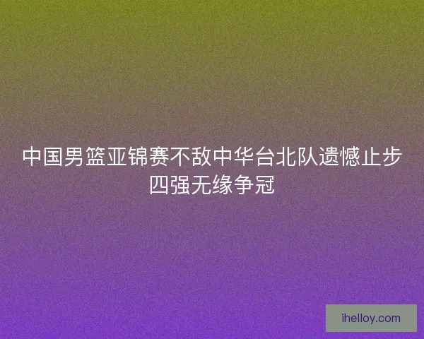 中国男篮亚锦赛不敌中华台北队遗憾止步四强无缘争冠