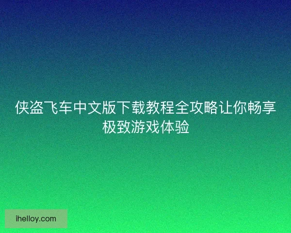 侠盗飞车中文版下载教程全攻略让你畅享极致游戏体验