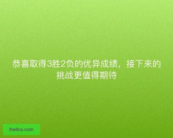恭喜取得3胜2负的优异成绩,接下来的挑战更值得期待 恭喜取得3胜2负的优异成绩,接下来的挑战更值得期待