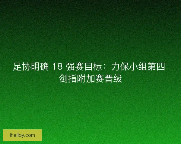 足协明确 18 强赛目标：力保小组第四 剑指附加赛晋级
