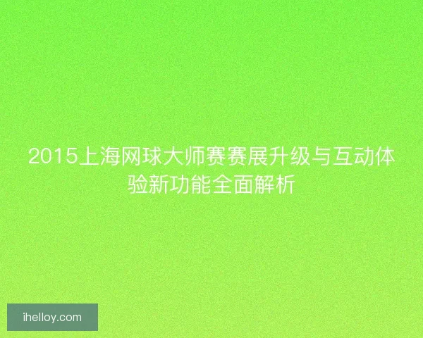 2015上海网球大师赛赛展升级与互动体验新功能全面解析