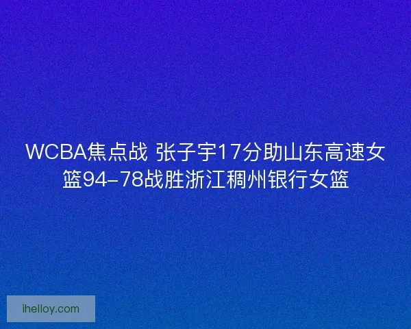 WCBA焦点战 张子宇17分助山东高速女篮94-78战胜浙江稠州银行女篮