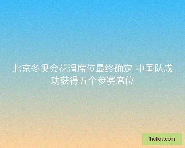 北京冬奥会花滑席位最终确定 中国队成功获得五个参赛席位