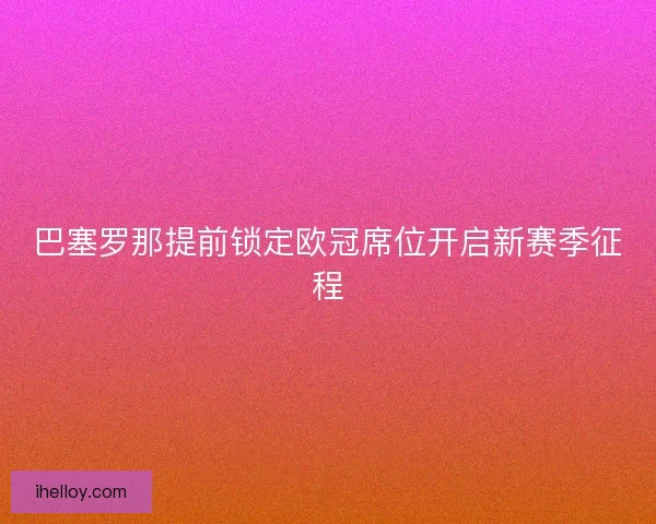 巴塞罗那提前锁定欧冠席位开启新赛季征程