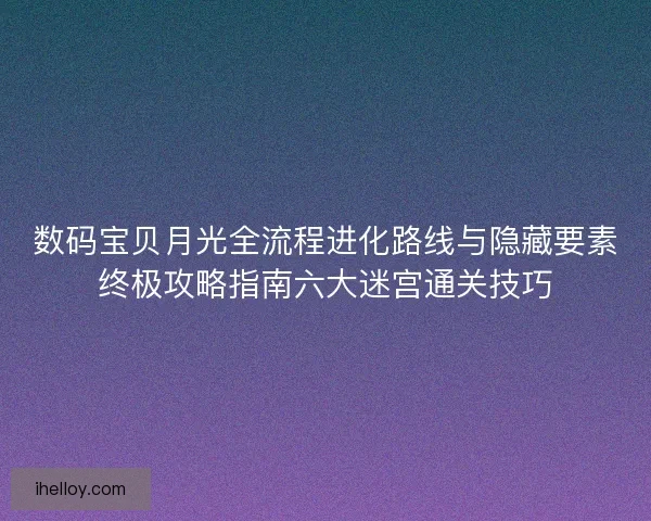 数码宝贝月光全流程进化路线与隐藏要素终极攻略指南六大迷宫通关技巧