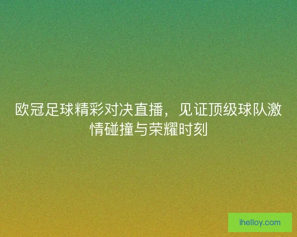 欧冠足球精彩对决直播,见证顶级球队激情碰撞与荣耀时刻 欧冠足球精彩对决直播,见证顶级球队激情碰撞与荣耀时刻