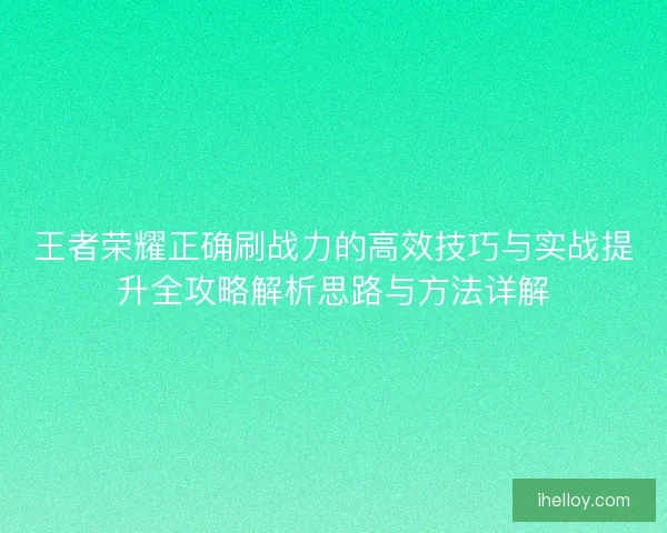 王者荣耀正确刷战力的高效技巧与实战提升全攻略解析思路与方法详解