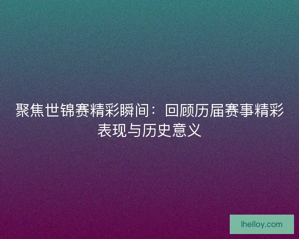 聚焦世锦赛精彩瞬间：回顾历届赛事精彩表现与历史意义