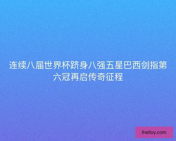 连续八届世界杯跻身八强五星巴西剑指第六冠再启传奇征程 连续八届世界杯跻身八强五星巴西剑指第六冠再启传奇征程