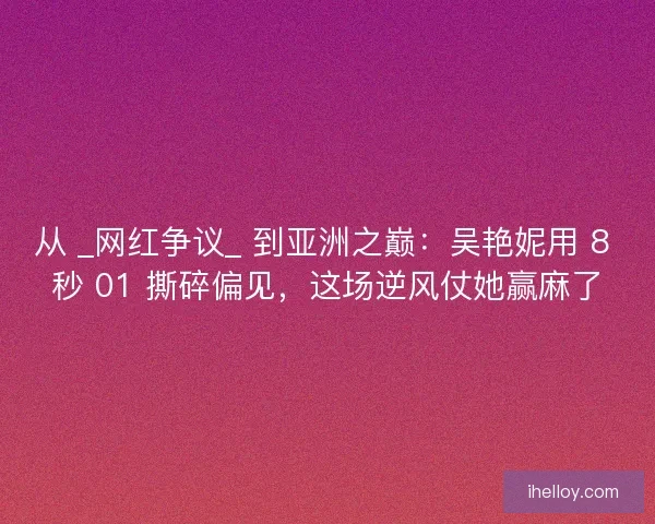 从 _网红争议_ 到亚洲之巅：吴艳妮用 8 秒 01 撕碎偏见，这场逆风仗她赢麻了