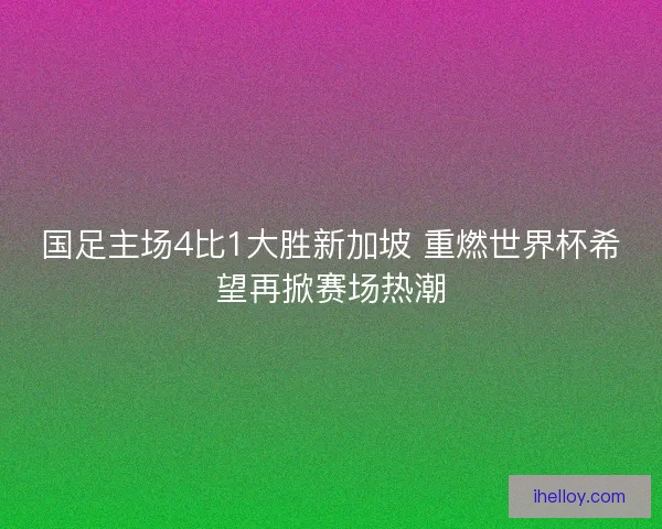国足主场4比1大胜新加坡 重燃世界杯希望再掀赛场热潮