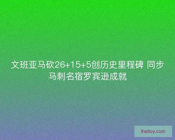 文班亚马砍26+15+5创历史里程碑 同步马刺名宿罗宾逊成就