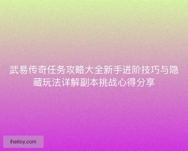 武易传奇任务攻略大全新手进阶技巧与隐藏玩法详解副本挑战心得分享