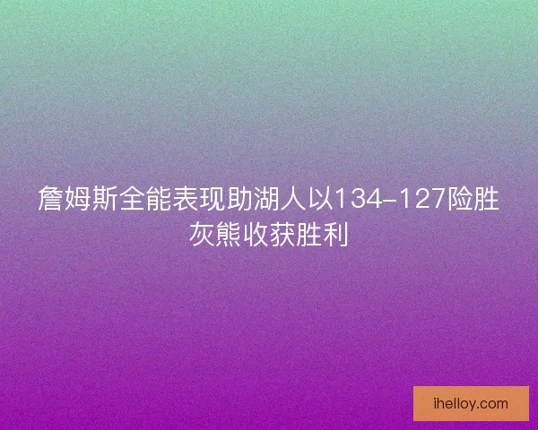 詹姆斯全能表现助湖人以134-127险胜灰熊收获胜利