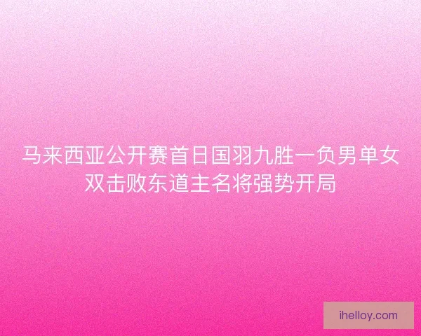 马来西亚公开赛首日国羽九胜一负男单女双击败东道主名将强势开局