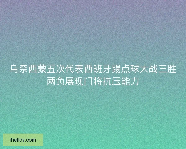 乌奈西蒙五次代表西班牙踢点球大战三胜两负展现门将抗压能力