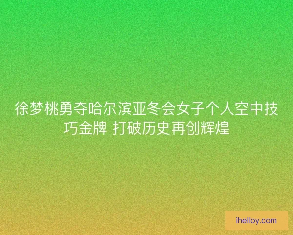 徐梦桃勇夺哈尔滨亚冬会女子个人空中技巧金牌 打破历史再创辉煌