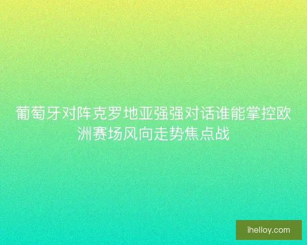 葡萄牙对阵克罗地亚强强对话谁能掌控欧洲赛场风向走势焦点战 葡萄牙对阵克罗地亚强强对话谁能掌控欧洲赛场风向走势焦点战