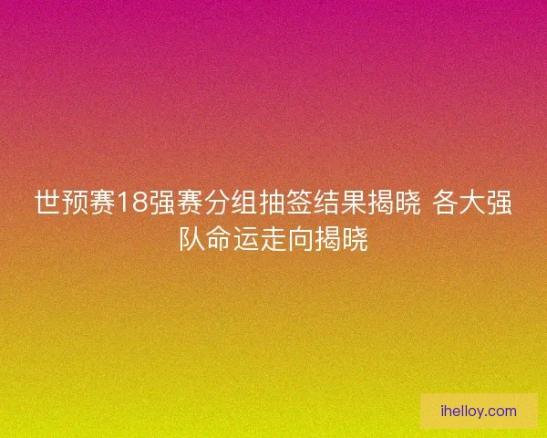 世预赛18强赛分组抽签结果揭晓 各大强队命运走向揭晓 世预赛18强赛分组抽签结果揭晓 各大强队命运走向揭晓