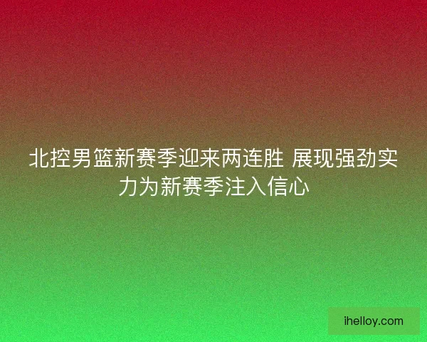 北控男篮新赛季迎来两连胜 展现强劲实力为新赛季注入信心