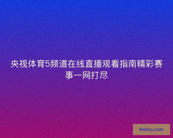 央视体育5频道在线直播观看指南精彩赛事一网打尽