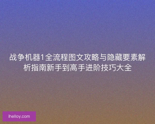 战争机器1全流程图文攻略与隐藏要素解析指南新手到高手进阶技巧大全