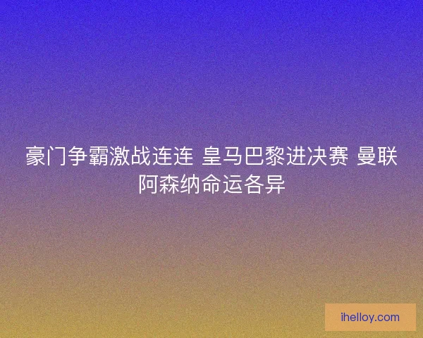 豪门争霸激战连连 皇马巴黎进决赛 曼联阿森纳命运各异