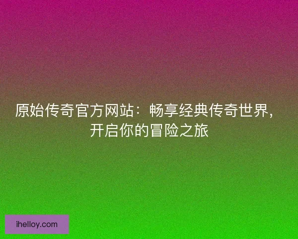 原始传奇官方网站：畅享经典传奇世界，开启你的冒险之旅