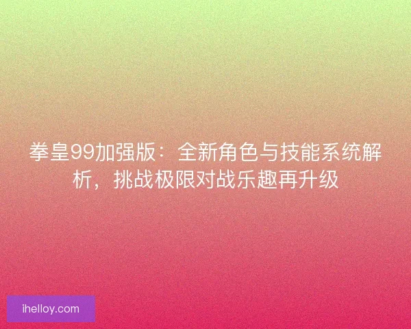 拳皇99加强版：全新角色与技能系统解析，挑战极限对战乐趣再升级