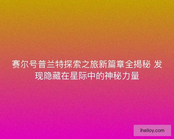 赛尔号普兰特探索之旅新篇章全揭秘 发现隐藏在星际中的神秘力量 赛尔号普兰特探索之旅新篇章全揭秘 发现隐藏在星际中的神秘力量