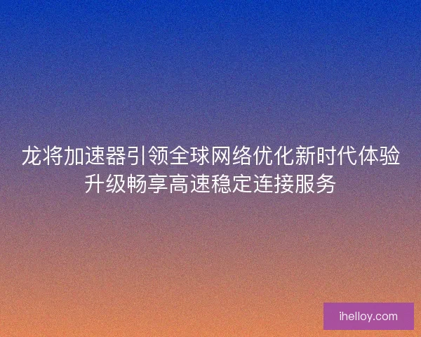 龙将加速器引领全球网络优化新时代体验升级畅享高速稳定连接服务 龙将加速器引领全球网络优化新时代体验升级畅享高速稳定连接服务