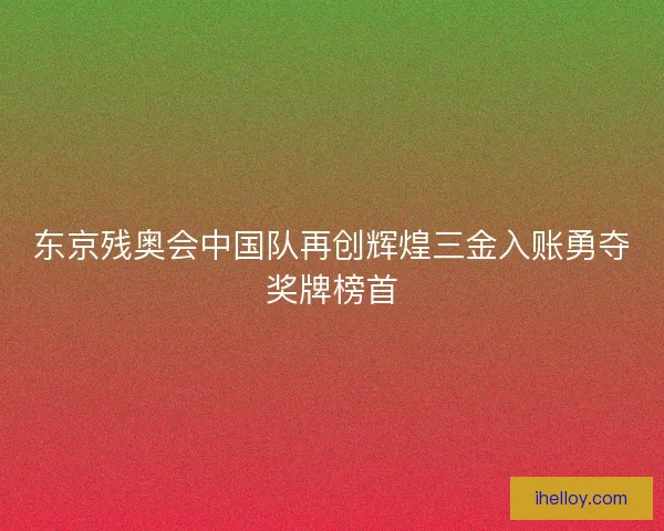 东京残奥会中国队再创辉煌三金入账勇夺奖牌榜首 东京残奥会中国队再创辉煌三金入账勇夺奖牌榜首