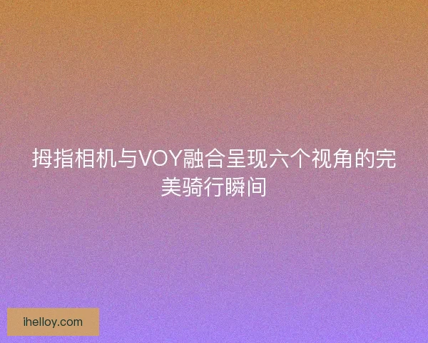 拇指相机与VOY融合呈现六个视角的完美骑行瞬间