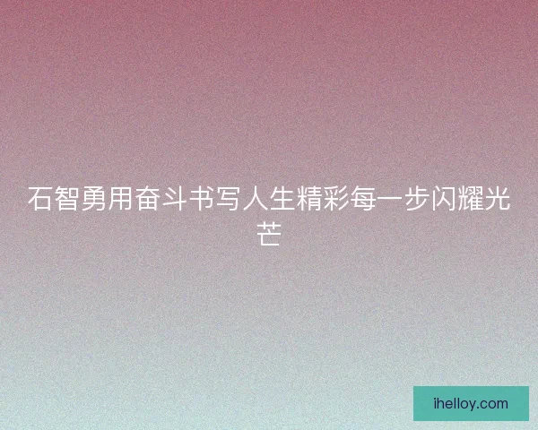 石智勇用奋斗书写人生精彩每一步闪耀光芒