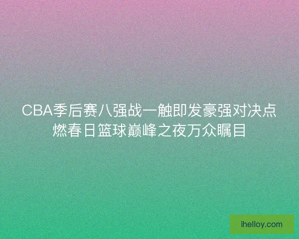 CBA季后赛八强战一触即发豪强对决点燃春日篮球巅峰之夜万众瞩目
